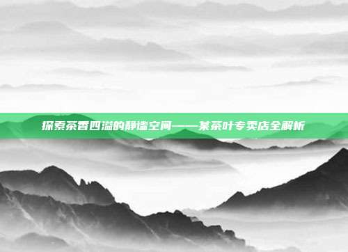 探索茶香四溢的静谧空间——某茶叶专卖店全解析
