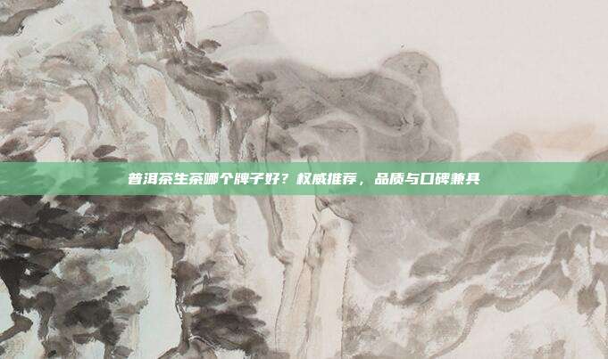 普洱茶生茶哪个牌子好？权威推荐，品质与口碑兼具