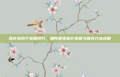 茶叶未炒干处理技巧，如何避免茶叶变质与保存方法详解