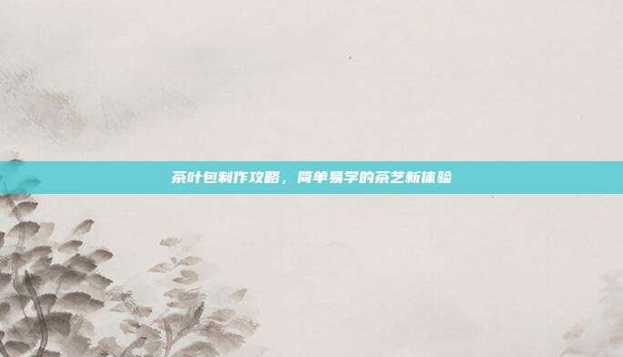 茶叶包制作攻略，简单易学的茶艺新体验