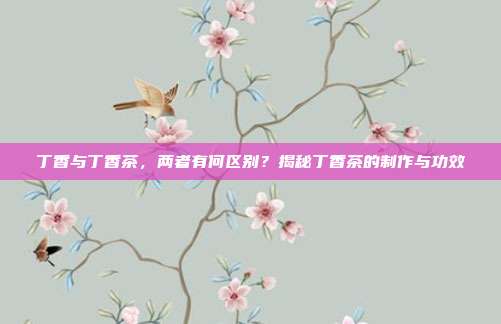 丁香与丁香茶，两者有何区别？揭秘丁香茶的制作与功效
