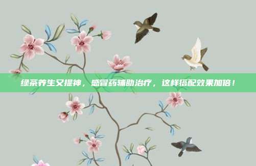 绿茶养生又提神，感冒药辅助治疗，这样搭配效果加倍！