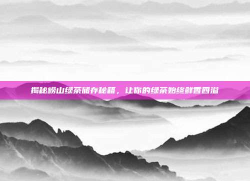 揭秘崂山绿茶储存秘籍，让你的绿茶始终鲜香四溢