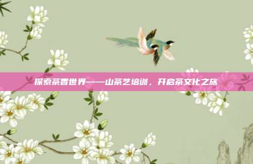 探索茶香世界——山茶艺培训，开启茶文化之旅