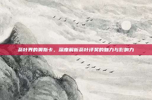 茶叶界的奥斯卡，深度解析茶叶评奖的魅力与影响力
