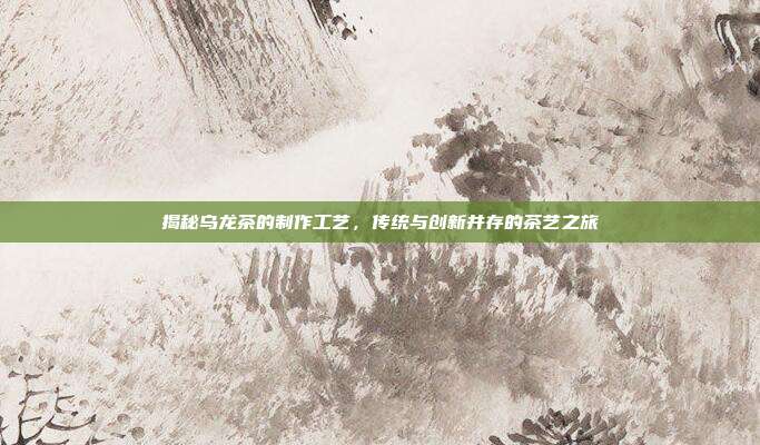 揭秘乌龙茶的制作工艺，传统与创新并存的茶艺之旅