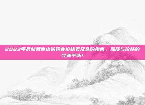 2023年最新武夷山铁观音价格表及选购指南，品质与价格的完美平衡！