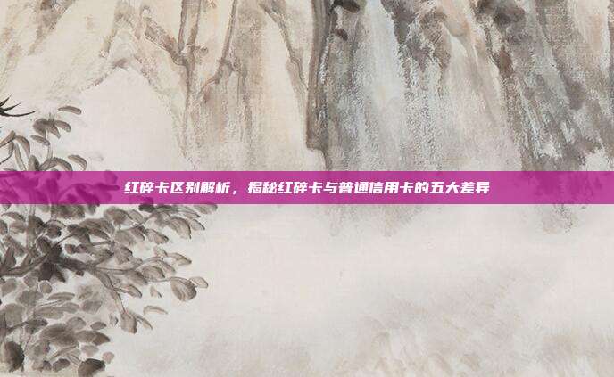 红碎卡区别解析，揭秘红碎卡与普通信用卡的五大差异