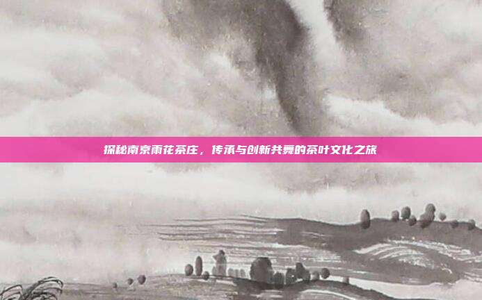 探秘南京雨花茶庄，传承与创新共舞的茶叶文化之旅
