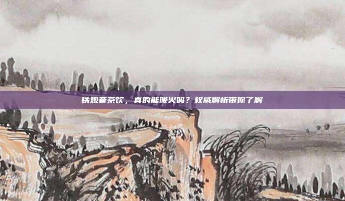 铁观音茶饮，真的能降火吗？权威解析带你了解