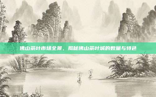 佛山茶叶市场全景，揭秘佛山茶叶城的数量与特色