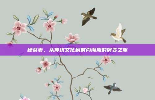绿茶表，从传统文化到时尚潮流的演变之旅