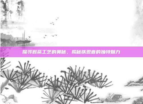 探寻岩茶工艺的奥秘，揭秘铁观音的独特魅力