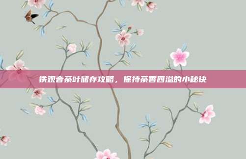 铁观音茶叶储存攻略，保持茶香四溢的小秘诀
