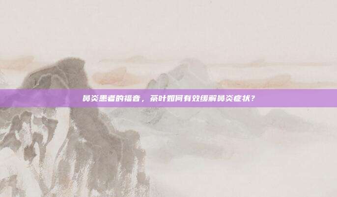 鼻炎患者的福音，茶叶如何有效缓解鼻炎症状？