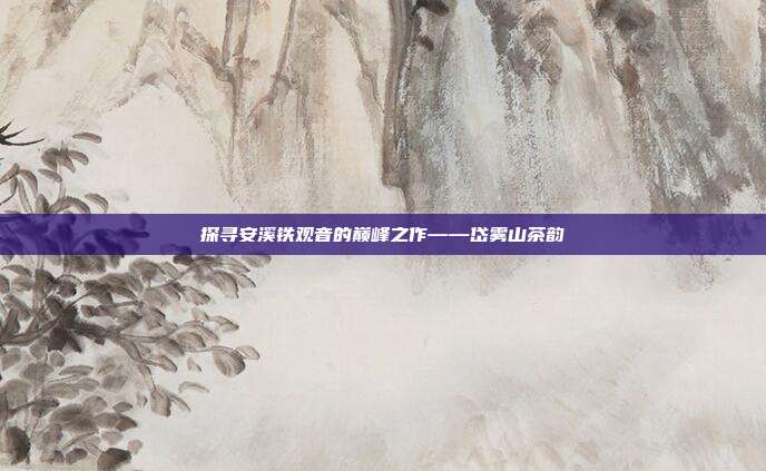 探寻安溪铁观音的巅峰之作——岱雾山茶韵