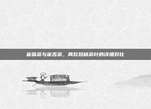 雀嘴茶与雀舌茶，两款珍稀茶叶的详细对比