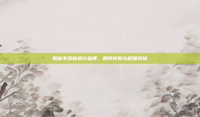 揭秘不合格茶叶品牌，如何辨别与规避风险