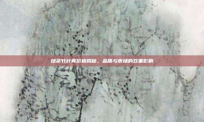绿茶竹叶青价格揭秘，品质与市场的双重影响