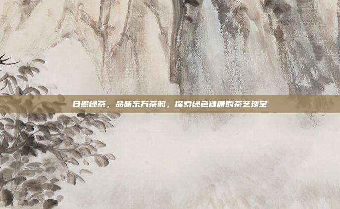 日照绿茶，品味东方茶韵，探索绿色健康的茶艺瑰宝