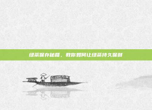 绿茶保存秘籍，教你如何让绿茶持久保鲜
