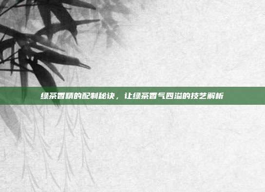 绿茶香精的配制秘诀，让绿茶香气四溢的技艺解析