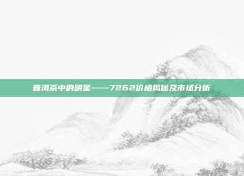 普洱茶中的明星——7262价格揭秘及市场分析