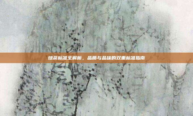 绿茶标准全解析，品质与品味的双重标准指南