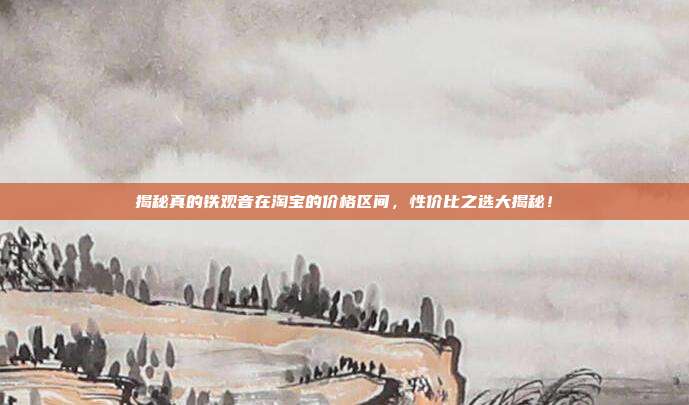 揭秘真的铁观音在淘宝的价格区间，性价比之选大揭秘！