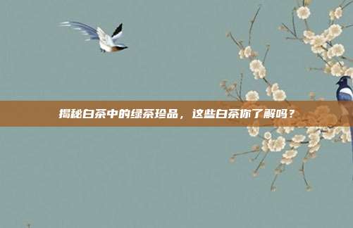 揭秘白茶中的绿茶珍品，这些白茶你了解吗？