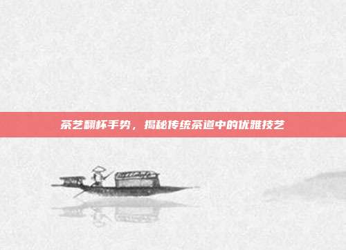 茶艺翻杯手势，揭秘传统茶道中的优雅技艺