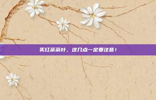 买红茶茶叶，这几点一定要注意！