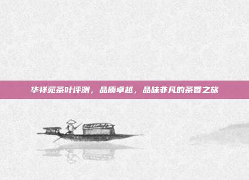 华祥苑茶叶评测，品质卓越，品味非凡的茶香之旅