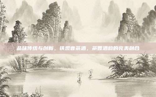 品味传统与创新，铁观音茶酒，茶香酒韵的完美融合