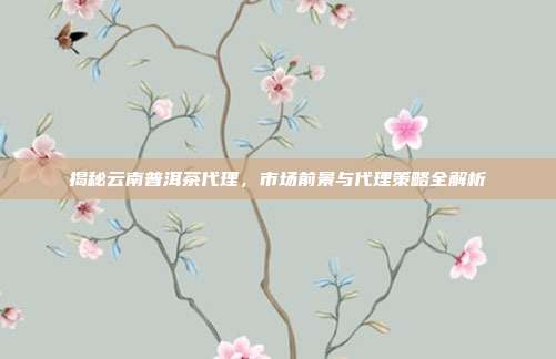 揭秘云南普洱茶代理，市场前景与代理策略全解析
