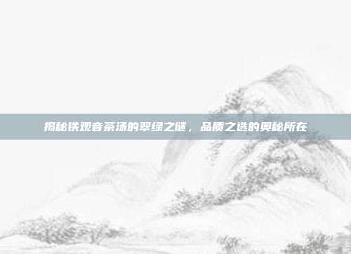 揭秘铁观音茶汤的翠绿之谜，品质之选的奥秘所在