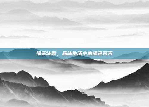 绿茶诗意，品味生活中的绿色芬芳