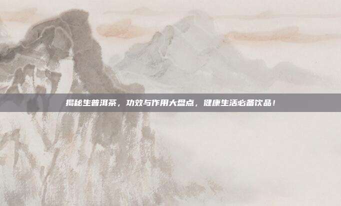 揭秘生普洱茶，功效与作用大盘点，健康生活必备饮品！