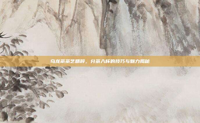 乌龙茶茶艺精粹，分茶入杯的技巧与魅力揭秘