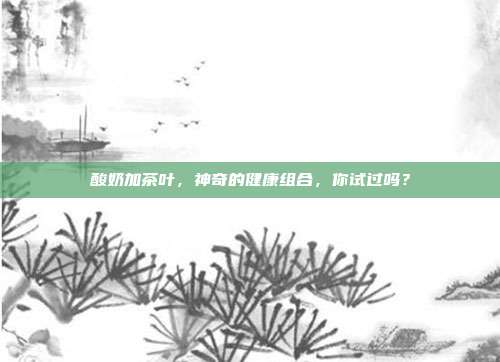 酸奶加茶叶，神奇的健康组合，你试过吗？
