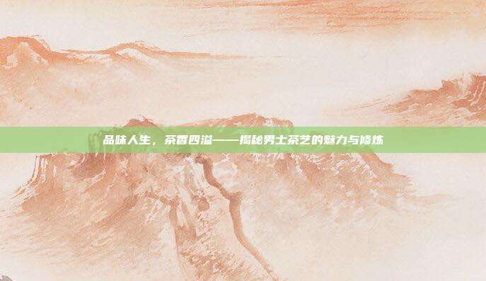 品味人生，茶香四溢——揭秘男士茶艺的魅力与修炼