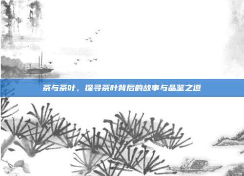 茶与茶叶，探寻茶叶背后的故事与品鉴之道