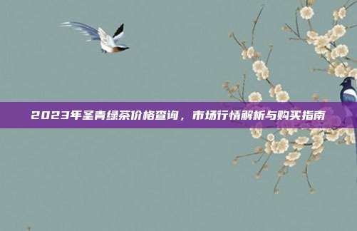 2023年圣青绿茶价格查询，市场行情解析与购买指南