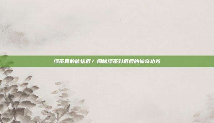 绿茶真的能祛痘？揭秘绿茶对痘痘的神奇功效