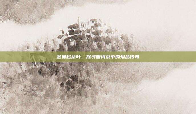 金曼松茶叶，探寻普洱茶中的珍品传奇