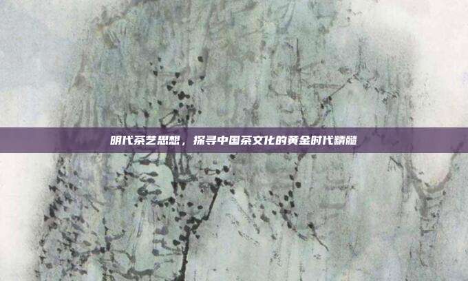 明代茶艺思想，探寻中国茶文化的黄金时代精髓