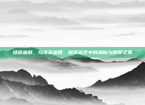 绿茶追鲜，乌龙茶追香，探索茶艺中的清新与醇厚之美