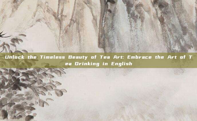 Unlock the Timeless Beauty of Tea Art: Embrace the Art of Tea Drinking in English