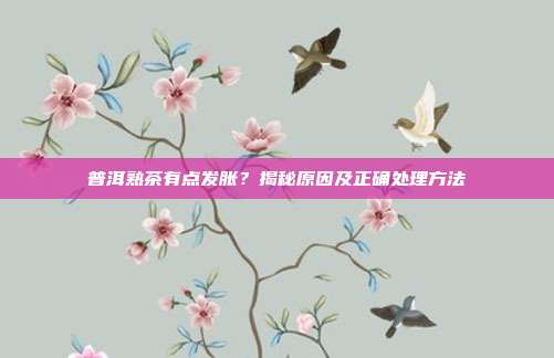 普洱熟茶有点发胀？揭秘原因及正确处理方法