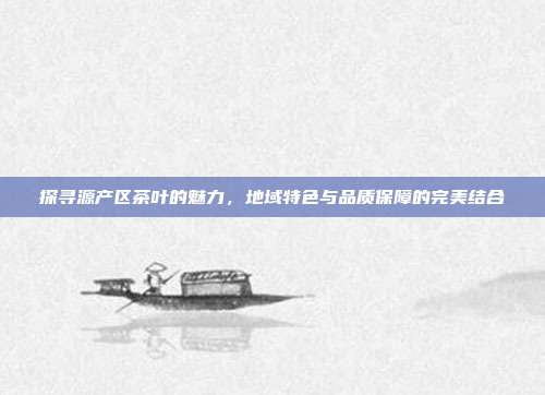 探寻源产区茶叶的魅力，地域特色与品质保障的完美结合